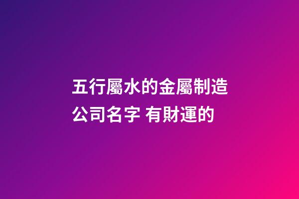五行屬水的金屬制造公司名字 有財運的-第1張-公司起名-玄機派